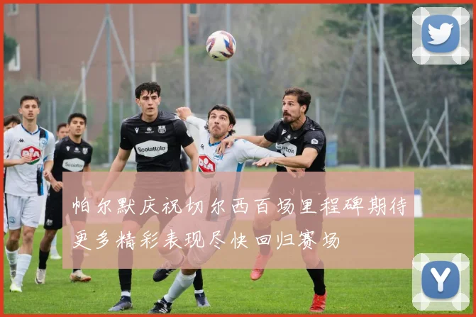 帕尔默庆祝切尔西百场里程碑期待更多精彩表现尽快回归赛场