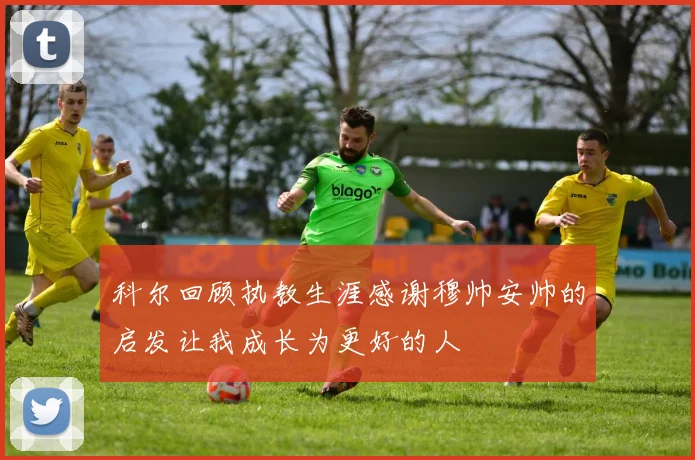 科尔回顾执教生涯感谢穆帅安帅的启发让我成长为更好的人