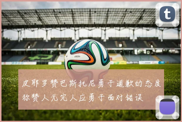 皮耶罗赞巴斯托尼勇于道歉的态度称赞人无完人应勇于面对错误