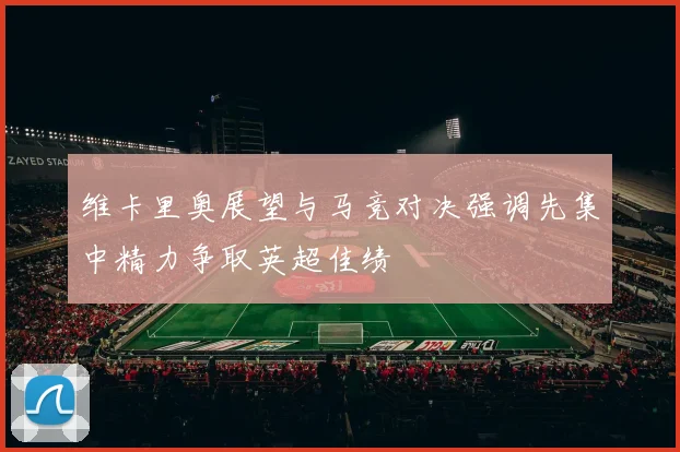 维卡里奥展望与马竞对决强调先集中精力争取英超佳绩