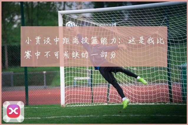 小贾谈中距离投篮能力：这是我比赛中不可或缺的一部分
