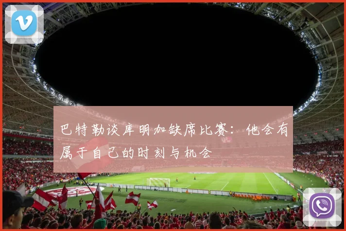 巴特勒谈库明加缺席比赛：他会有属于自己的时刻与机会