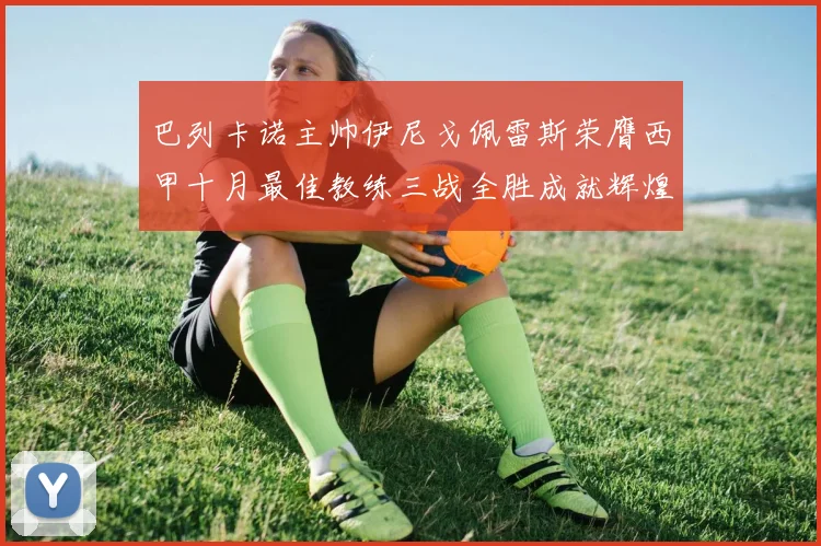 巴列卡诺主帅伊尼戈佩雷斯荣膺西甲十月最佳教练三战全胜成就辉煌