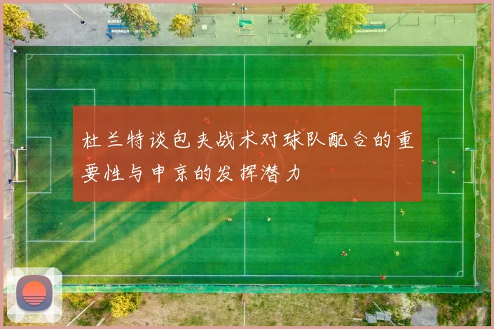 杜兰特谈包夹战术对球队配合的重要性与申京的发挥潜力