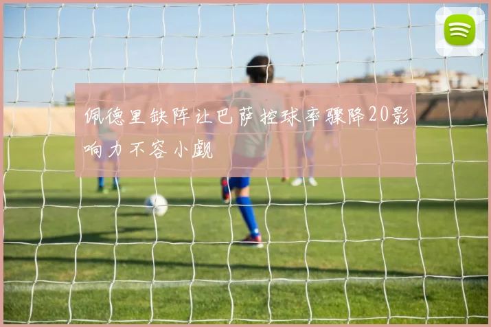 佩德里缺阵让巴萨控球率骤降20影响力不容小觑