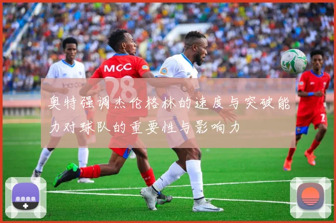 奥特强调杰伦格林的速度与突破能力对球队的重要性与影响力