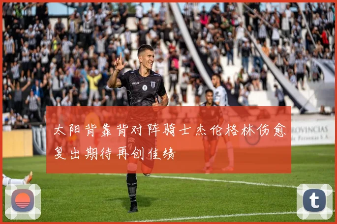 太阳背靠背对阵骑士杰伦格林伤愈复出期待再创佳绩