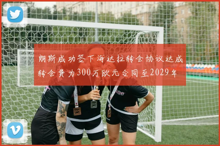 朗斯成功签下海达拉转会协议达成转会费为300万欧元合同至2029年