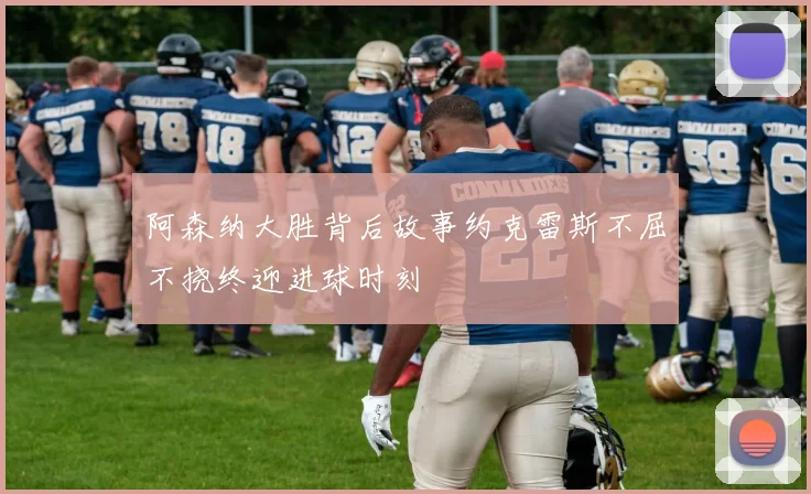 阿森纳大胜背后故事约克雷斯不屈不挠终迎进球时刻
