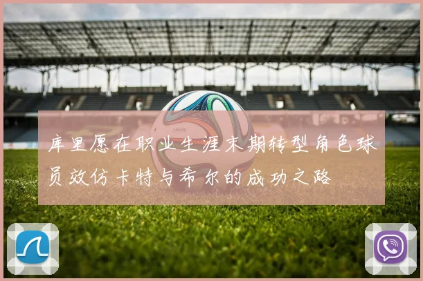 库里愿在职业生涯末期转型角色球员效仿卡特与希尔的成功之路