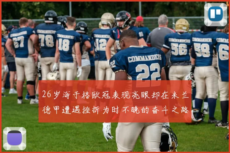 26岁海于格欧冠表现亮眼却在米兰德甲遭遇挫折为时不晚的奋斗之路