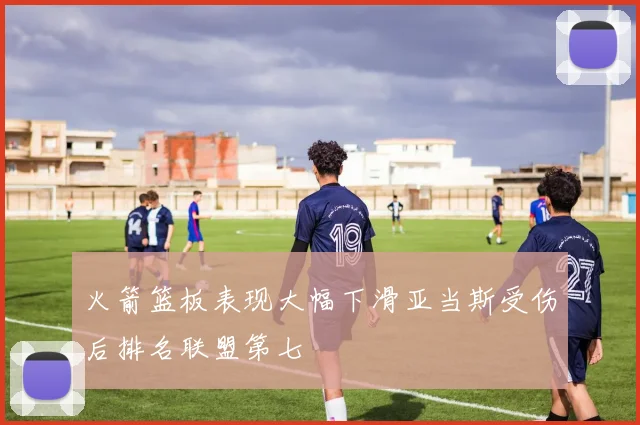 火箭篮板表现大幅下滑亚当斯受伤后排名联盟第七