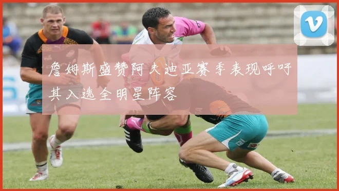詹姆斯盛赞阿夫迪亚赛季表现呼吁其入选全明星阵容