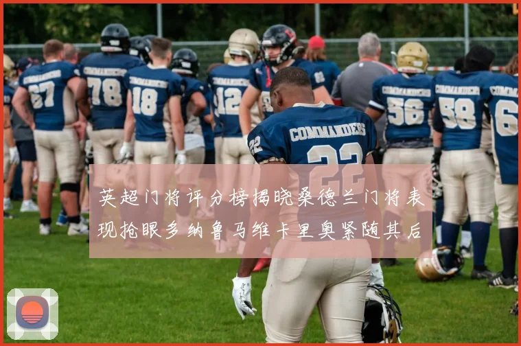 英超门将评分榜揭晓桑德兰门将表现抢眼多纳鲁马维卡里奥紧随其后