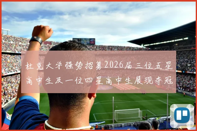 杜克大学强势招募2026届三位五星高中生及一位四星高中生展现夺冠决心