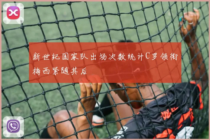 新世纪国家队出场次数统计C罗领衔梅西紧随其后