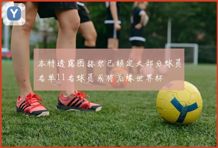 本特透露图赫尔已锁定大部分球员名单11名球员或将无缘世界杯