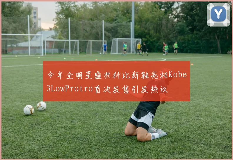 今年全明星盛典科比新鞋亮相Kobe3LowProtro首次发售引发热议