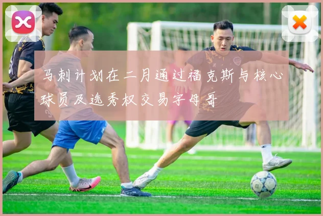 马刺计划在二月通过福克斯与核心球员及选秀权交易字母哥