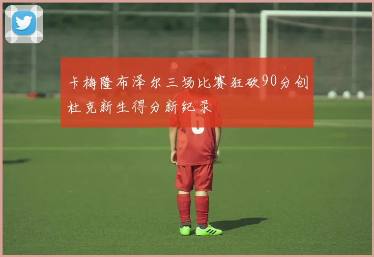 卡梅隆布泽尔三场比赛狂砍90分创杜克新生得分新纪录