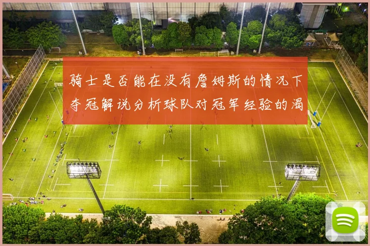 骑士是否能在没有詹姆斯的情况下夺冠解说分析球队对冠军经验的渴望与担忧