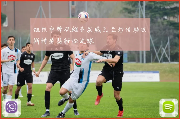 组织中锋双雄齐发威瓦兰妙传助攻斯特劳瑟轻松进球