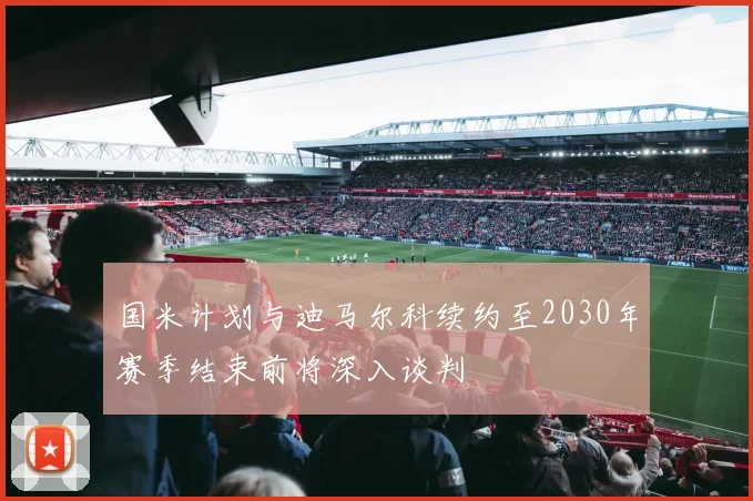 国米计划与迪马尔科续约至2030年赛季结束前将深入谈判