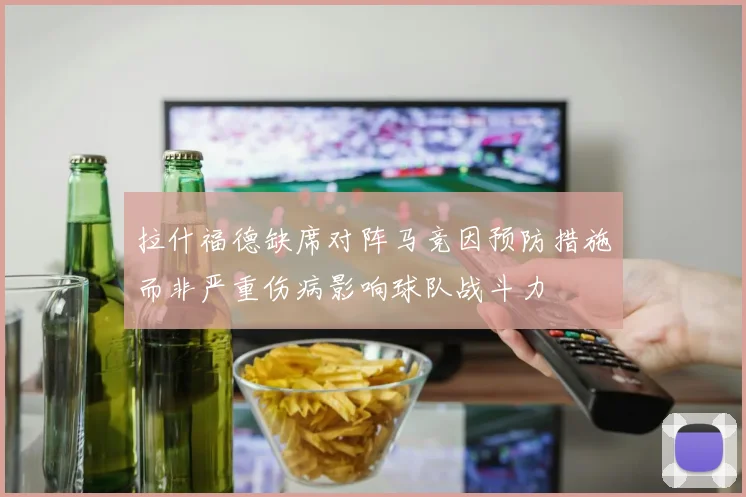拉什福德缺席对阵马竞因预防措施而非严重伤病影响球队战斗力