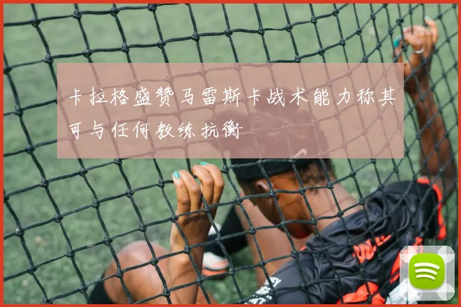 卡拉格盛赞马雷斯卡战术能力称其可与任何教练抗衡
