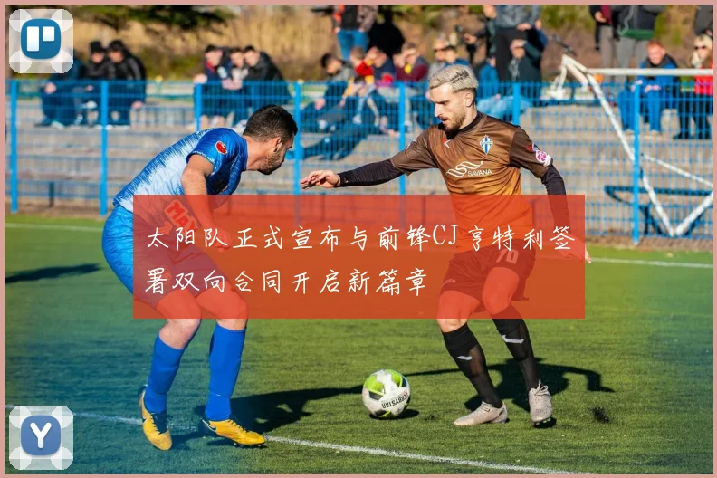 太阳队正式宣布与前锋CJ亨特利签署双向合同开启新篇章