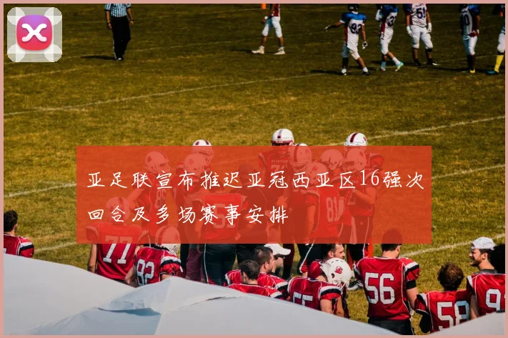 亚足联宣布推迟亚冠西亚区16强次回合及多场赛事安排