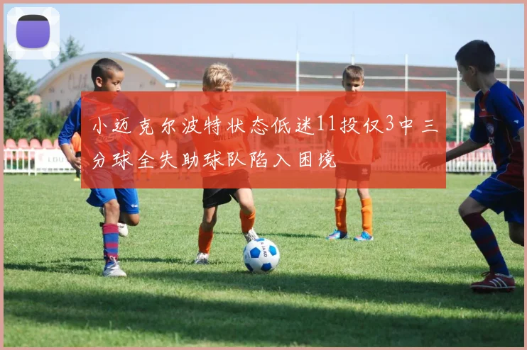 小迈克尔波特状态低迷11投仅3中三分球全失助球队陷入困境