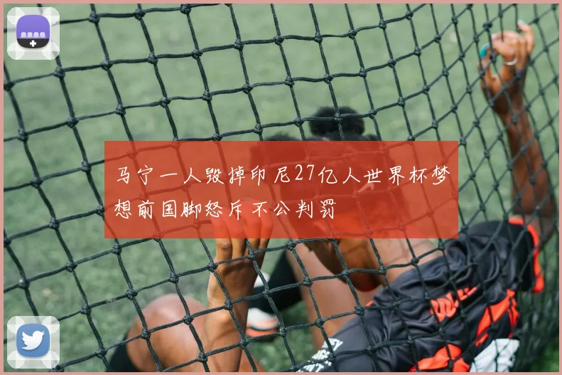马宁一人毁掉印尼27亿人世界杯梦想前国脚怒斥不公判罚