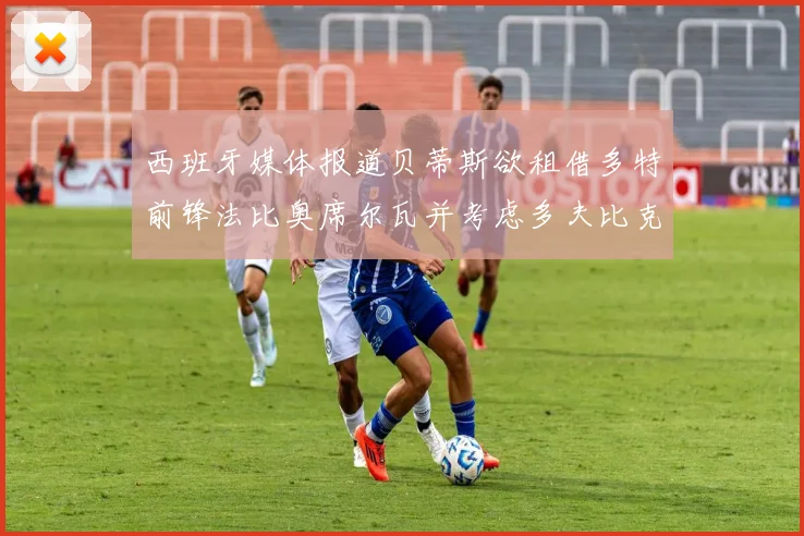 西班牙媒体报道贝蒂斯欲租借多特前锋法比奥席尔瓦并考虑多夫比克