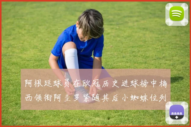 阿根廷球员在欧冠历史进球榜中梅西领衔阿圭罗紧随其后小蜘蛛位列第七