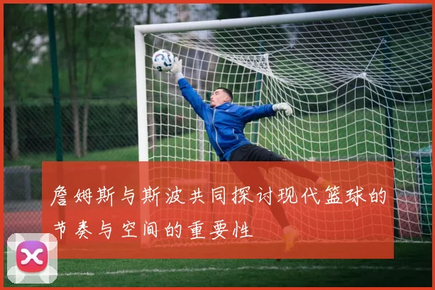 詹姆斯与斯波共同探讨现代篮球的节奏与空间的重要性