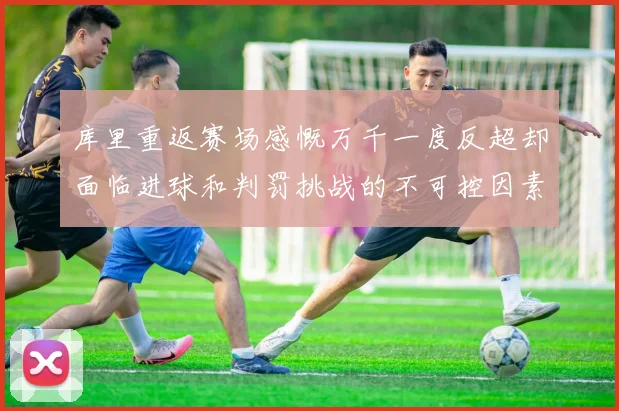 库里重返赛场感慨万千一度反超却面临进球和判罚挑战的不可控因素