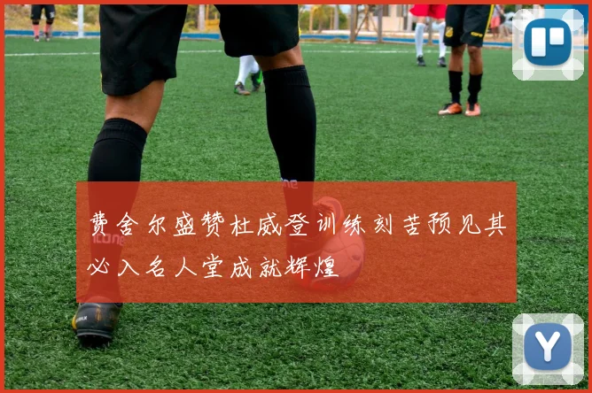 费舍尔盛赞杜威登训练刻苦预见其必入名人堂成就辉煌