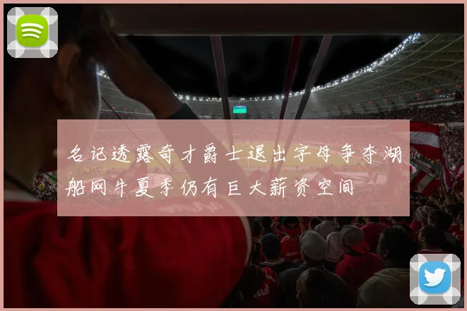 名记透露奇才爵士退出字母争夺湖船网牛夏季仍有巨大薪资空间