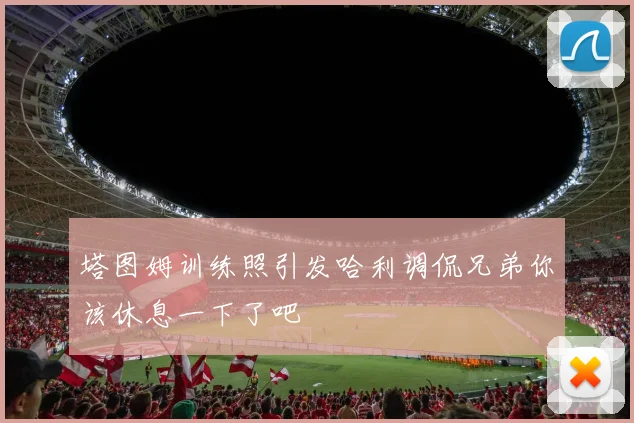 塔图姆训练照引发哈利调侃兄弟你该休息一下了吧