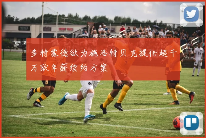 多特蒙德欲为施洛特贝克提供超千万欧年薪续约方案