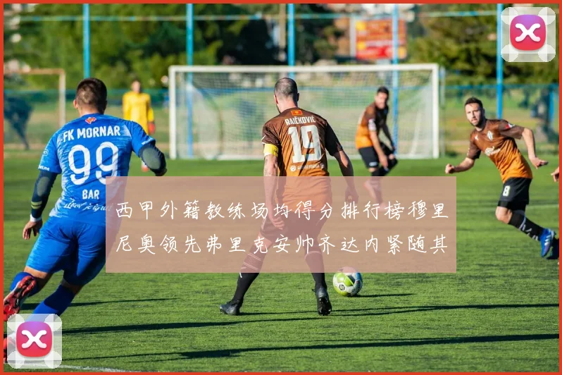 西甲外籍教练场均得分排行榜穆里尼奥领先弗里克安帅齐达内紧随其后