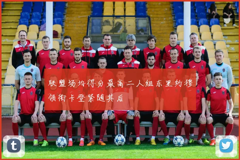 联盟场均得分最高二人组东里约穆领衔卡登紧随其后