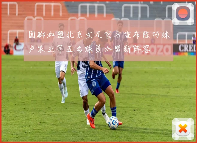 国脚加盟北京女足官方宣布陈巧珠卢家玉等五名球员加盟新阵容
