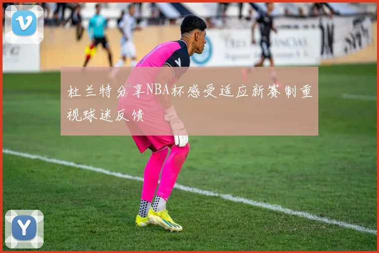 杜兰特分享NBA杯感受适应新赛制重视球迷反馈
