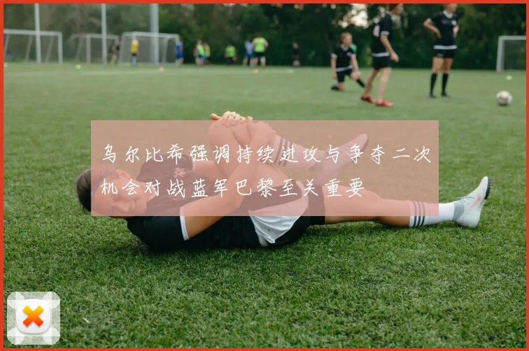 乌尔比希强调持续进攻与争夺二次机会对战蓝军巴黎至关重要