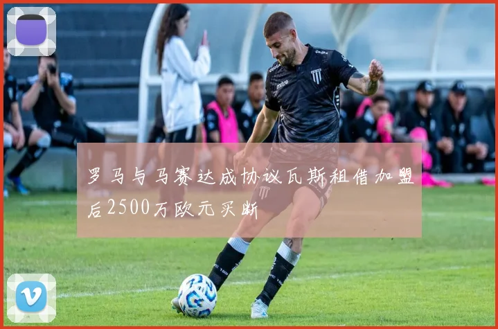 罗马与马赛达成协议瓦斯租借加盟后2500万欧元买断