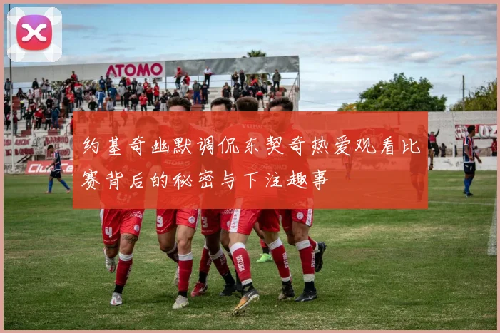 约基奇幽默调侃东契奇热爱观看比赛背后的秘密与下注趣事